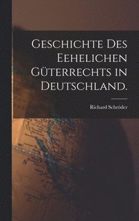 Geschichte des Eehelichen Gterrechts in Deutschland.