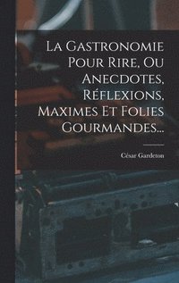 Gastronomie Pour Rire, Ou Anecdotes, R�flexions, Maximes Et Folies Gourmandes...