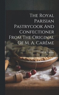 M a Carême - Royal Parisian Pastrycook And Confectioner From The Original Of M. A. Carême, Inbunden