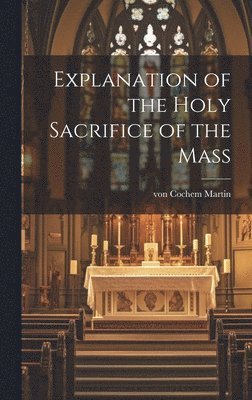 Martin Von Cochem - Explanation of the Holy Sacrifice of the Mass, Inbunden