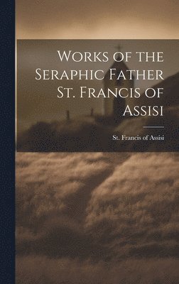 St Francis of Assisi - Works of the Seraphic Father St. Francis of Assisi, Inbunden. Tillgänglighet: Lägg i varukorg