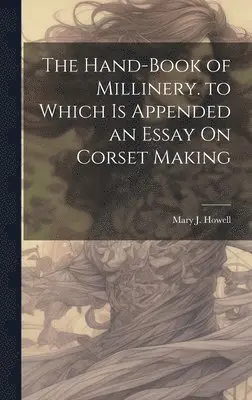 Hand-Book of Millinery. to Which Is Appended an Essay On Corset Making