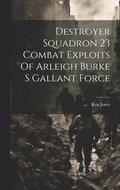 Destroyer Squadron 23 Combat Exploits Of Arleigh Burke S Gallant Force
