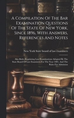 Compilation Of The Bar Examination Questions Of The State Of New York, Since 1896, With Answers, References And Notes