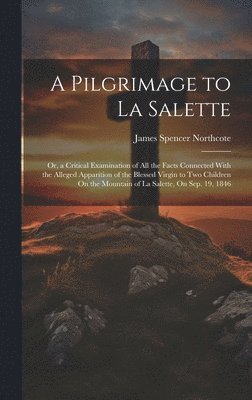 James Spencer Northcote - Pilgrimage to La Salette; Or, a Critical Examination of All the Facts Connected With the Alleged Apparition of the Blessed Virgin to Two Children On the Mountain of La Salette, On Sep. 19, 1846, Inbunden. Tillgänglighet: Lägg i varukorg