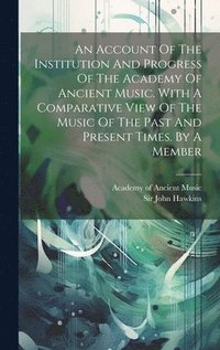 An Account Of The Institution And Progress Of The Academy Of Ancient Music. With A Comparative View Of The Music Of The Past And Present Times. By A Member
