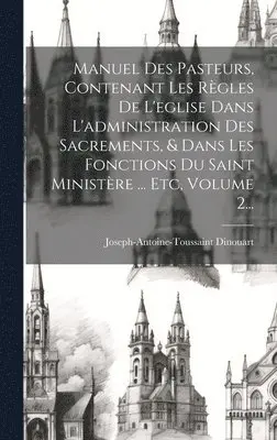 Joseph-Antoine-Toussaint Dinouart - Manuel Des Pasteurs, Contenant Les Règles De L'eglise Dans L'administration Des Sacrements, & Dans Les Fonctions Du Saint Ministère ... Etc, Volume 2..., Inbunden. Tillgänglighet: Lägg i varukorg