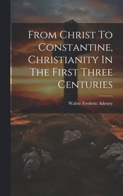 Walter Frederic Adeney - From Christ To Constantine, Christianity In The First Three Centuries, Inbunden. Tillgänglighet: Lägg i varukorg