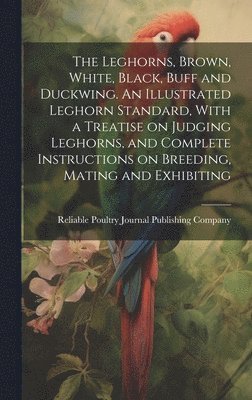 Reliable Poultry Journal Publishing C - Leghorns, Brown, White, Black, Buff and Duckwing. An Illustrated Leghorn Standard, With a Treatise on Judging Leghorns, and Complete Instructions on Breeding, Mating and Exhibiting, Inbunden. Tillgänglighet: Lägg i varukorg