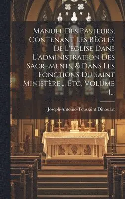 Joseph-Antoine-Toussaint Dinouart - Manuel Des Pasteurs, Contenant Les Règles De L'eglise Dans L'administration Des Sacrements, & Dans Les Fonctions Du Saint Ministère ... Etc, Volume 1..., Inbunden. Tillgänglighet: Lägg i varukorg