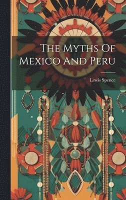Lewis Spence - Myths Of Mexico And Peru, Inbunden
