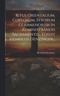 Ritus Orientalium, Coptorum, Syrorum Et Armenorum In Administrandis Sacramentis... Edidit Henricus Denzinger...