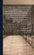 Racines Hebraiques Sans Points-voyelles Ou Dictionnaire Hebraique Par Racines, O Sont Expliquez, Suivant Les Anciens Et Nouveaux Interpretes, Touts Les Mots Hebreux Et Caldaques Du Texte Original...