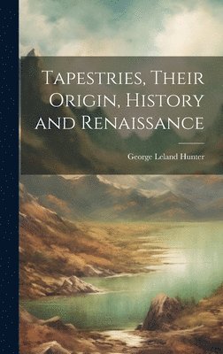 George Leland Hunter - Tapestries, Their Origin, History and Renaissance, Inbunden