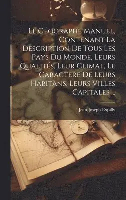 Jean Joseph Expilly - Géographe Manuel, Contenant La Description De Tous Les Pays Du Monde, Leurs Qualités, Leur Climat, Le Caractere De Leurs Habitans, Leurs Villes Capitales ..., Inbunden. Tillgänglighet: Lägg i varukorg
