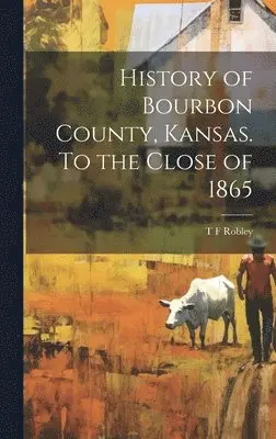 T F Robley - History of Bourbon County, Kansas. To the Close of 1865, Inbunden. Tillgänglighet: Lägg i varukorg