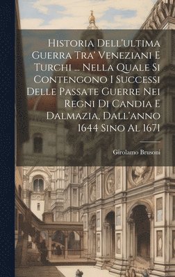 Girolamo Brusoni - Historia Dell'ultima Guerra Tra' Veneziani E Turchi ... Nella Quale Si Contengono I Successi Delle Passate Guerre Nei Regni Di Candia E Dalmazia, Dall'anno 1644 Sino Al 1671, Inbunden