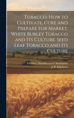Joseph Buckner Killebrew - Tobacco. How to Cultivate, Cure and Prepare for Market. White Burley Tobacco and its Culture. Seed Leaf Tobacco and its Culture, Inbunden. Tillgänglighet: Lägg i varukorg