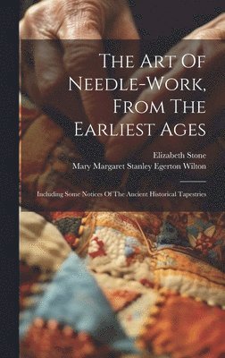 Elizabeth Stone, Mary Margaret Stanley Egerton Wilton - Art Of Needle-work, From The Earliest Ages, Inbunden
