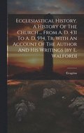 Ecclesiastical History. A History Of The Church ... From A. D. 431 To A. D. 594, Tr. With An Account Of The Author And His Writings [by E. Walford]