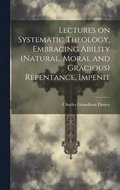 Lectures on Systematic Theology, Embracing Ability (natural, Moral and Gracious) Repentance, Impenit