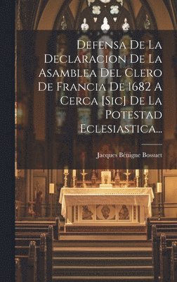 Defensa De La Declaracion De La Asamblea Del Clero De Francia De 1682 A Cerca [sic] De La Potestad Eclesiastica...