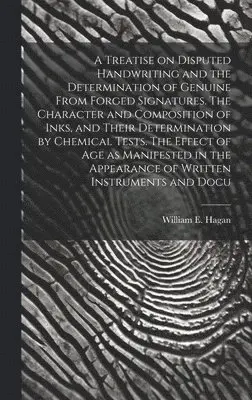 Treatise on Disputed Handwriting and the Determination of Genuine From Forged Signatures. The Character and Composition of Inks, and Their Determination by Chemical Tests. The Effect of age as Manifested in the Appearance of Written Instruments and Docu