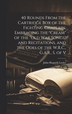 John Hogarth 1830- Lozier - 40 Rounds From the Cartridge Box of the Fighting Chaplain, Embracing the "cream" of the "old War Songs" and Recitations, and the Odes of the W.R.C., G.A.R., S. of V, Inbunden
