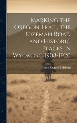 Grace Raymond Hebard - Marking the Oregon Trail, the Bozeman Road and Historic Places in Wyoming 1908-1920, Inbunden