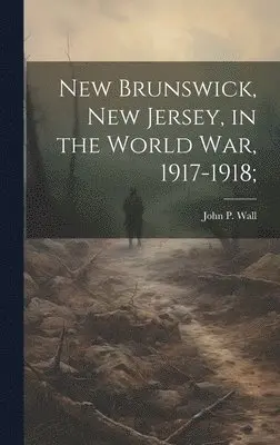John P B 1867 Wall - New Brunswick, New Jersey, in the World war, 1917-1918;, Inbunden. Tillgänglighet: Lägg i varukorg