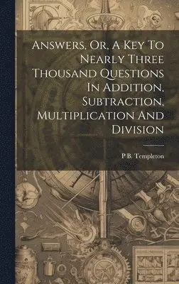 P B Templeton - Answers, Or, A Key To Nearly Three Thousand Questions In Addition, Subtraction, Multiplication And Division, Inbunden. Tillgänglighet: Lägg i varukorg