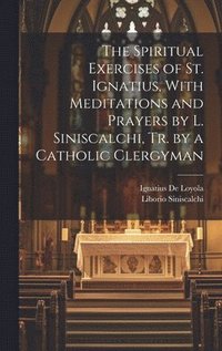 The Spiritual Exercises of St. Ignatius, With Meditations and Prayers by L. Siniscalchi, Tr. by a Catholic Clergyman