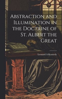 Leonard A Kennedy - Abstraction and Illumination in the Doctrine of St. Albert the Great, Inbunden