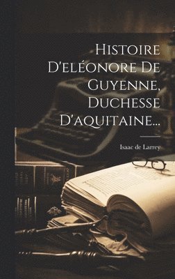 Isaac De Larrey - Histoire D'eléonore De Guyenne, Duchesse D'aquitaine..., Inbunden. Tillgänglighet: Lägg i varukorg