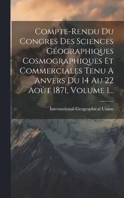 International Geographical Union - Compte-rendu Du Congres Des Sciences Géographiques Cosmographiques Et Commerciales Tenu A Anvers Du 14 Au 22 Août 1871, Volume 1..., Inbunden. Tillgänglighet: Lägg i varukorg
