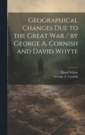 Geographical Changes Due to the Great War / by George A. Cornish and David Whyte