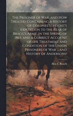 Alva C Roach - Prisoner of war, and how Treated. Containing a History of Colonel Streight's Expedition to the Rear of Bragg's Army, in the Spring of 1863, and a Correct Account of the Treatment and Condition of the Union Prisoners of war ... and History of Andersonv, Inbunden