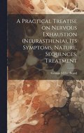 A Practical Treatise on Nervous Exhaustion (neurasthenia), its Symptoms, Nature, Sequences, Treatment