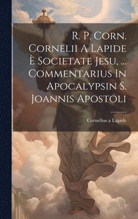 R. P. Corn. Cornelii A Lapide  Societate Jesu, ... Commentarius In Apocalypsin S. Joannis Apostoli