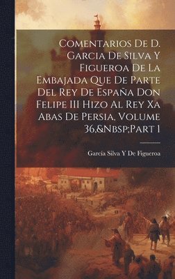 García Silva Y de Figueroa - Comentarios De D. Garcia De Silva Y Figueroa De La Embajada Que De Parte Del Rey De España Don Felipe III Hizo Al Rey Xa Abas De Persia, Volume 36, Part 1, Inbunden