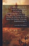 Comentarios De D. Garcia De Silva Y Figueroa De La Embajada Que De Parte Del Rey De España Don Felipe III Hizo Al Rey Xa Abas De Persia, Volume 36, Part 1