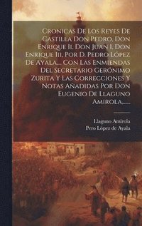 Cronicas De Los Reyes De Castilla Don Pedro, Don Enrique Ii, Don Juan I, Don Enrique Iii, Por D. Pedro L�pez De Ayala, ... Con Las Enmiendas Del Secretario Ger�nimo Zurita Y Las Correcciones Y Nota...
