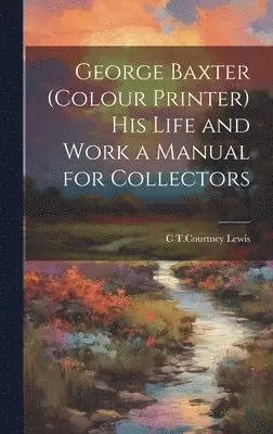 C T Courtney Lewis - George Baxter (colour Printer) his Life and Work a Manual for Collectors, Inbunden. Tillgänglighet: Lägg i varukorg