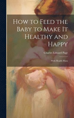 Charles Edward Page - How to Feed the Baby to Make It Healthy and Happy, Inbunden