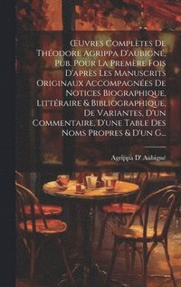 OEuvres Complètes De Théodore Agrippa D'aubigné, Pub. Pour La Premère Fois D'après Les Manuscrits Originaux Accompagnées De Notices Biographique, Littéraire & Bibliographique, De Variantes, D'un Co...