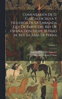 García Silva Y de Figueroa, Manuel Serrano y Sanz - Comentarios De D. Garcia De Silva Y Figueroa De La Embajada Que De Parte Del Rey De España Don Felipe III Hizo Al Rey Xa Abas De Persia; Volume 1, Inbunden