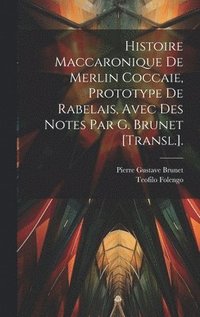 Histoire Maccaronique De Merlin Coccaie, Prototype De Rabelais, Avec Des Notes Par G. Brunet [Transl.].