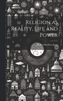 Rufus Matthew Jones - Religion as Reality, Life and Power, Inbunden