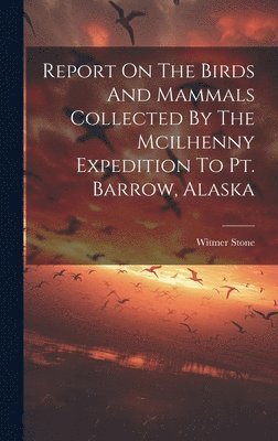 Witmer Stone - Report On The Birds And Mammals Collected By The Mcilhenny Expedition To Pt. Barrow, Alaska, Inbunden