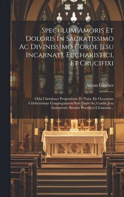 Anton Ginther - Speculum Amoris Et Doloris In Sacratissimo Ac Divinissimo Corde Jesu Incarnati, Eucharistici, Et Crucifixi, Inbunden
